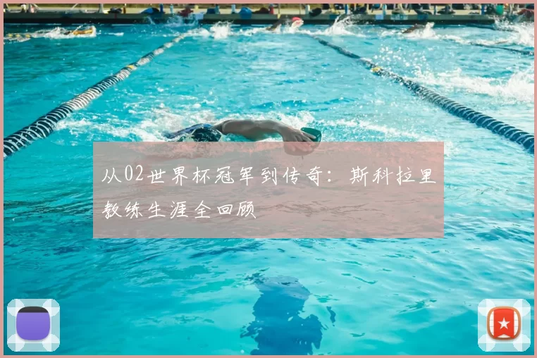 从02世界杯冠军到传奇:斯科拉里教练生涯全回顾