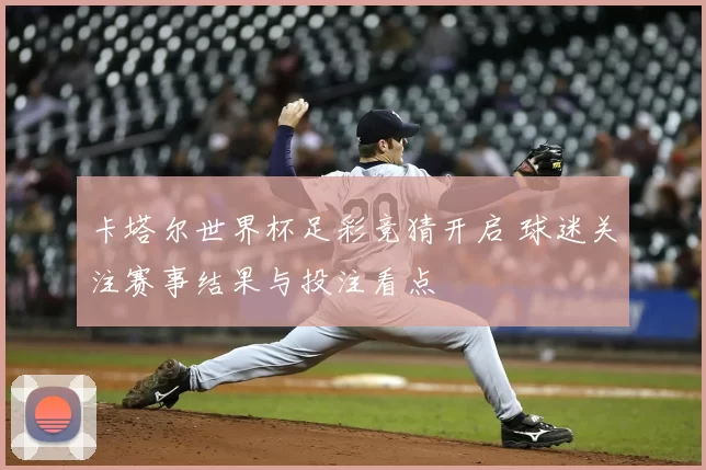 卡塔尔世界杯足彩竞猜开启 球迷关注赛事结果与投注看点