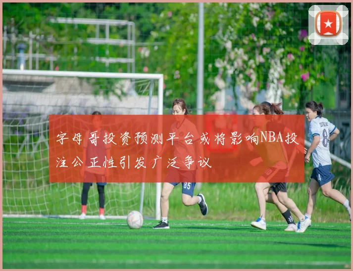 字母哥投资预测平台或将影响NBA投注公正性引发广泛争议