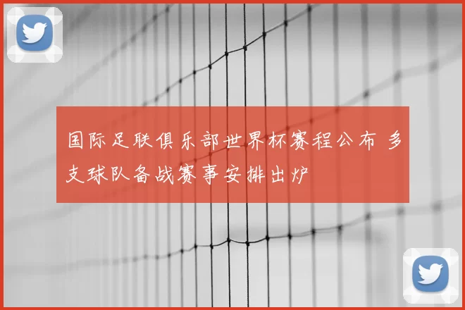 国际足联俱乐部世界杯赛程公布 多支球队备战赛事安排出炉