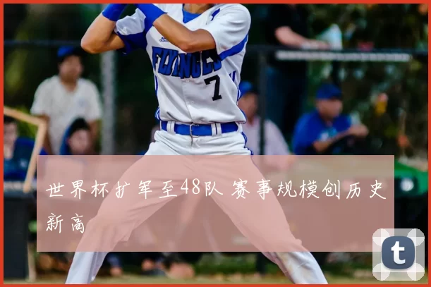 世界杯扩军至48队 赛事规模创历史新高
