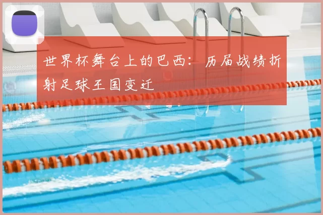 世界杯舞台上的巴西：历届战绩折射足球王国变迁