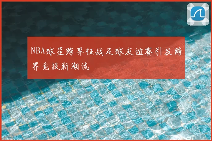 NBA球星跨界征战足球友谊赛引发跨界竞技新潮流