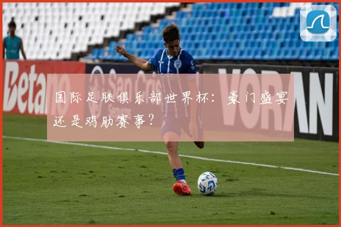 国际足联俱乐部世界杯：豪门盛宴还是鸡肋赛事？