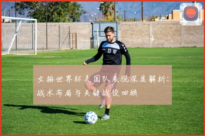 女排世界杯美国队表现深度解析:战术布局与关键战役回顾