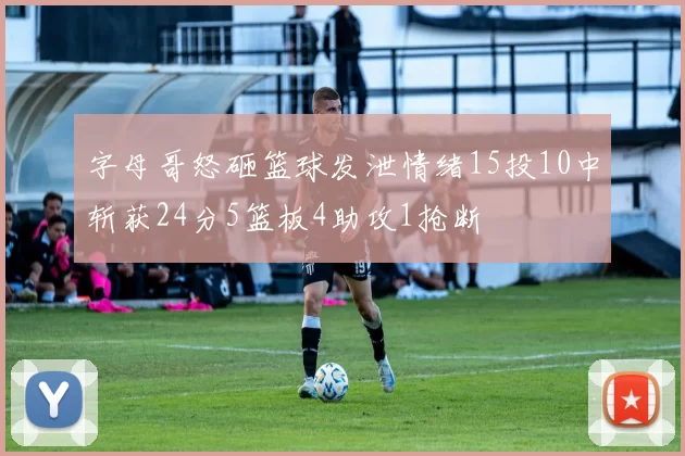 字母哥怒砸篮球发泄情绪15投10中斩获24分5篮板4助攻1抢断