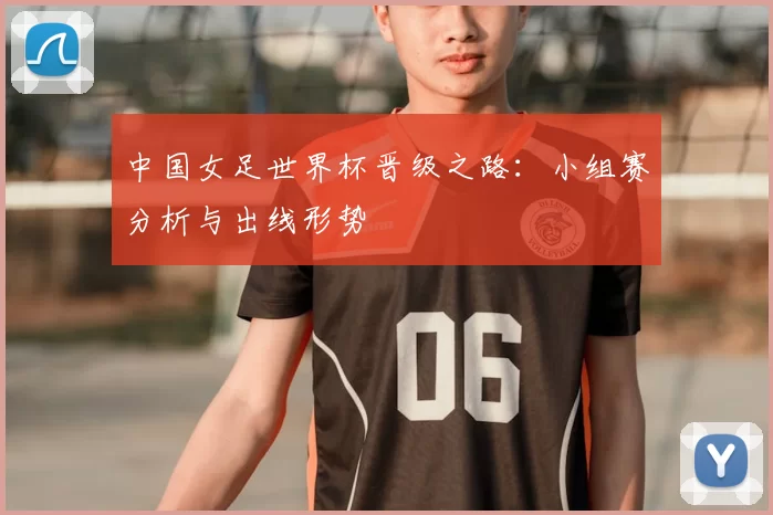 中国女足世界杯晋级之路：小组赛分析与出线形势