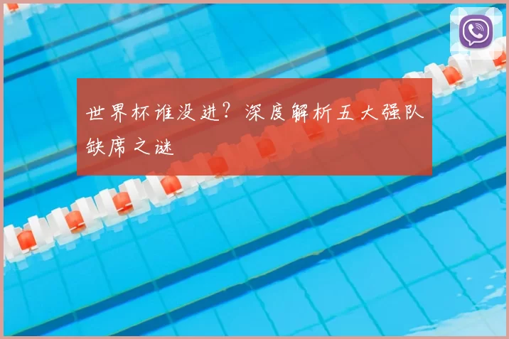 世界杯谁没进?深度解析五大强队缺席之谜