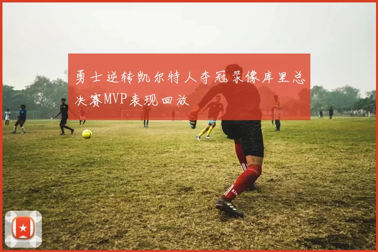 勇士逆转凯尔特人夺冠录像库里总决赛MVP表现回放