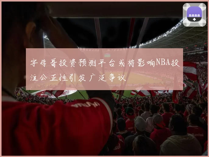 字母哥投资预测平台或将影响NBA投注公正性引发广泛争议