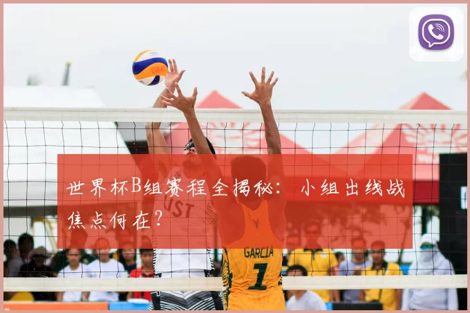 世界杯B组赛程全揭秘:小组出线战焦点何在?