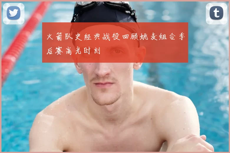 火箭队史经典战役回顾姚麦组合季后赛高光时刻