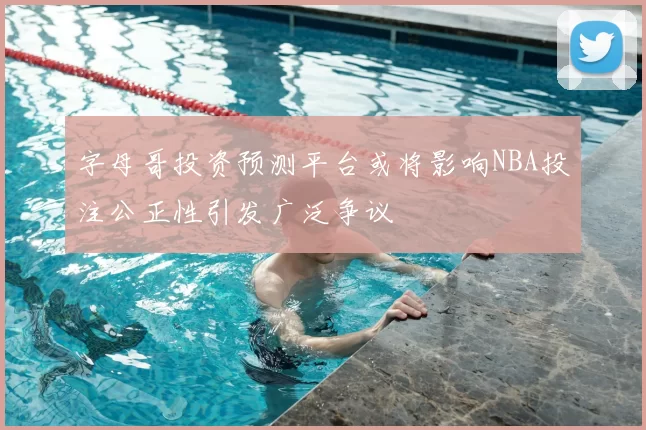 字母哥投资预测平台或将影响NBA投注公正性引发广泛争议