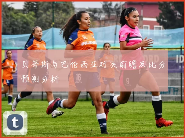 贝蒂斯与巴伦西亚对决前瞻及比分预测分析