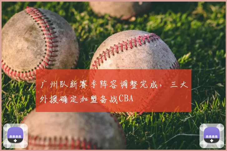 广州队新赛季阵容调整完成，三大外援确定加盟备战CBA