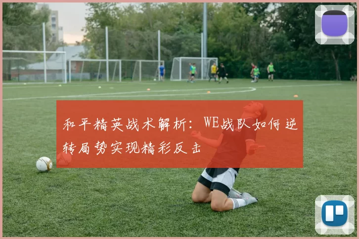 和平精英战术解析：WE战队如何逆转局势实现精彩反击