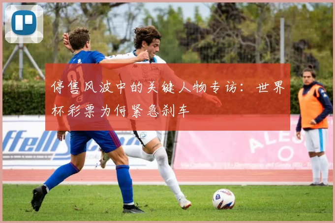 停售风波中的关键人物专访:世界杯彩票为何紧急刹车
