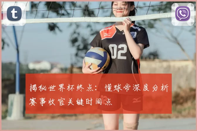 揭秘世界杯终点:懂球帝深度分析赛事收官关键时间点