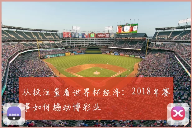 从投注量看世界杯经济:2018年赛事如何撼动博彩业