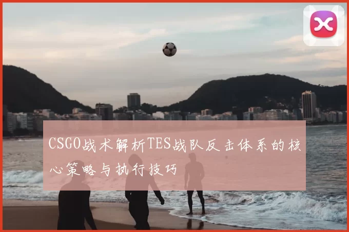 CSGO战术解析TES战队反击体系的核心策略与执行技巧