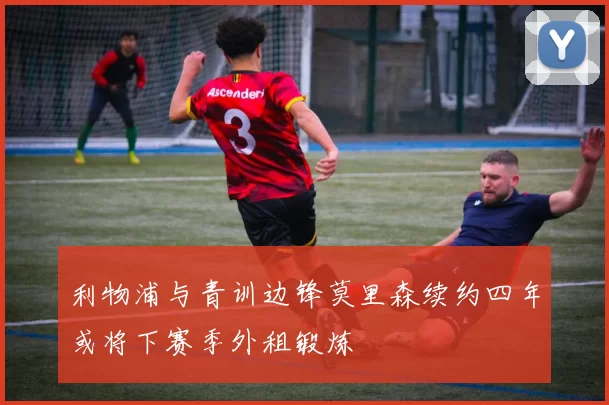 利物浦与青训边锋莫里森续约四年或将下赛季外租锻炼