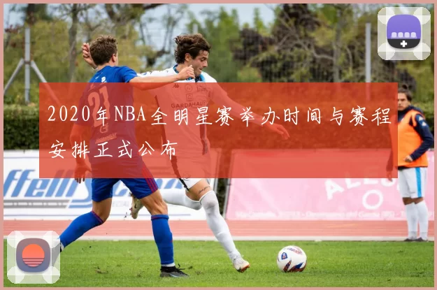 2020年NBA全明星赛举办时间与赛程安排正式公布