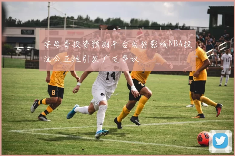 字母哥投资预测平台或将影响NBA投注公正性引发广泛争议
