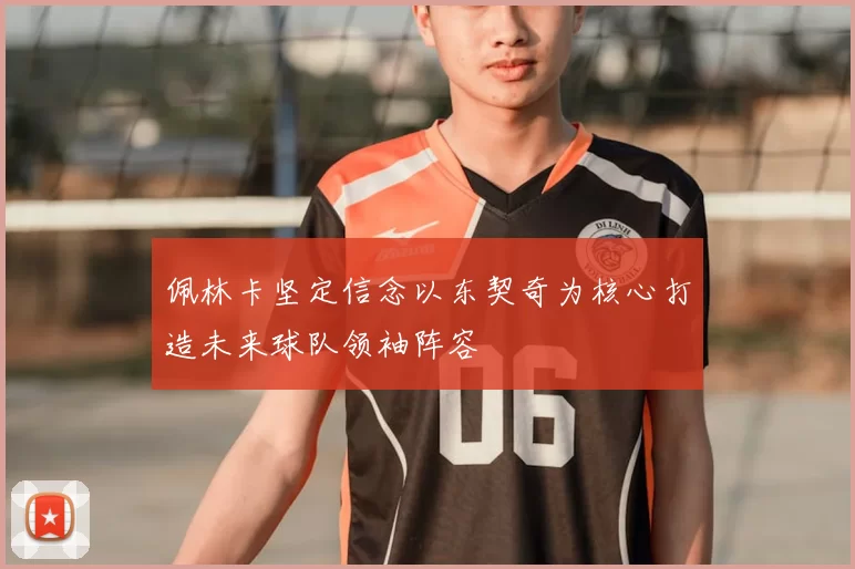 佩林卡坚定信念以东契奇为核心打造未来球队领袖阵容