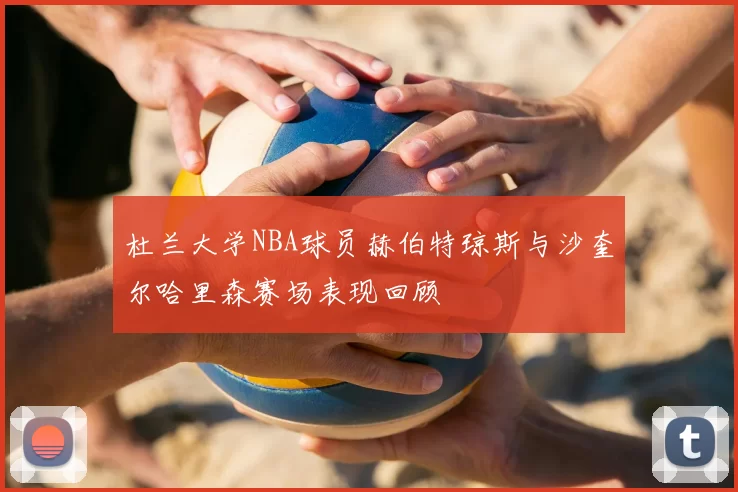 杜兰大学NBA球员赫伯特琼斯与沙奎尔哈里森赛场表现回顾