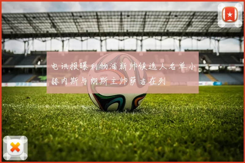 电讯报曝利物浦新帅候选人名单小赫内斯与朗斯主帅萨吉在列