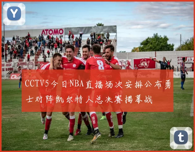 CCTV5今日NBA直播场次安排公布勇士对阵凯尔特人总决赛揭幕战