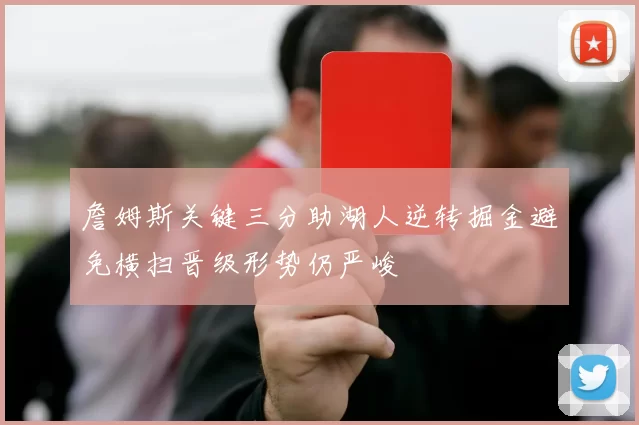 詹姆斯关键三分助湖人逆转掘金避免横扫晋级形势仍严峻
