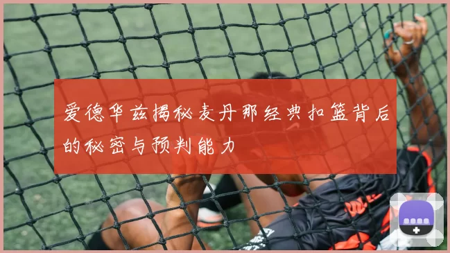 爱德华兹揭秘麦丹那经典扣篮背后的秘密与预判能力