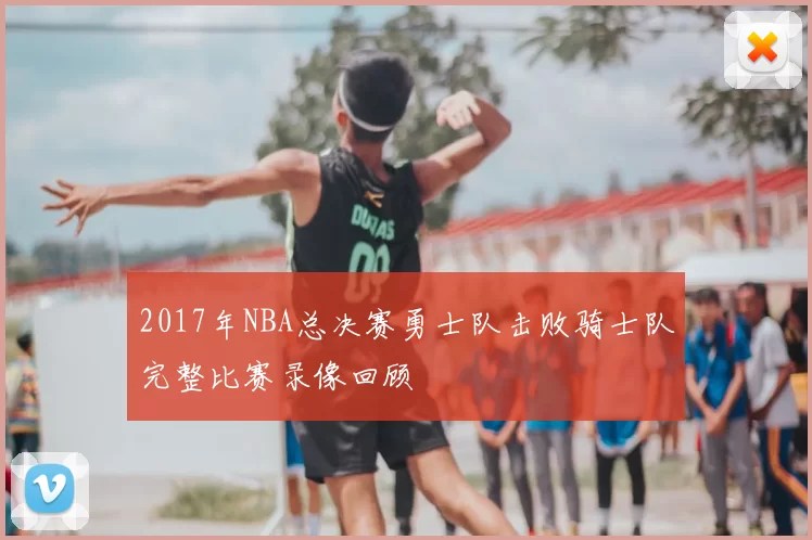 2017年NBA总决赛勇士队击败骑士队完整比赛录像回顾