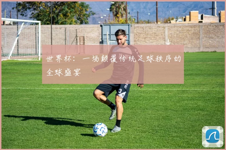 世界杯：一场颠覆传统足球秩序的全球盛宴