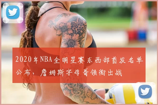 2020年NBA全明星赛东西部首发名单公布，詹姆斯字母哥领衔出战