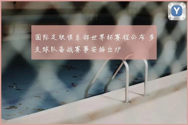 国际足联俱乐部世界杯赛程公布 多支球队备战赛事安排出炉