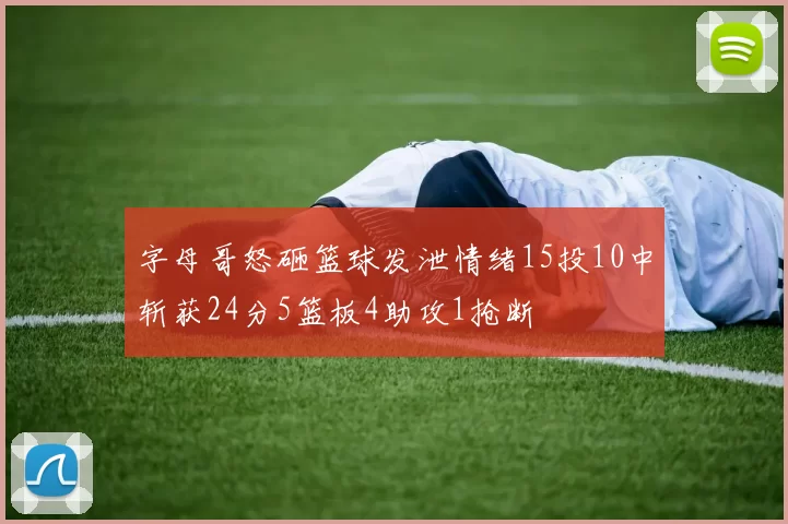 字母哥怒砸篮球发泄情绪15投10中斩获24分5篮板4助攻1抢断