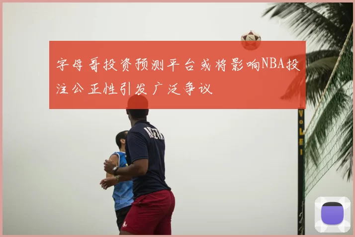 字母哥投资预测平台或将影响NBA投注公正性引发广泛争议