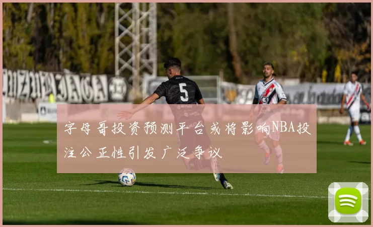 字母哥投资预测平台或将影响NBA投注公正性引发广泛争议