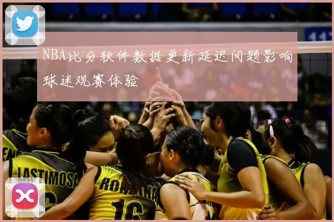 NBA比分软件数据更新延迟问题影响球迷观赛体验