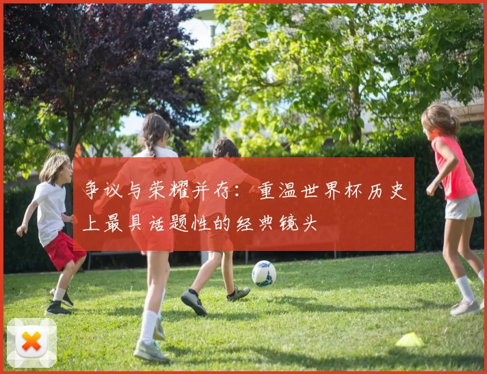 争议与荣耀并存：重温世界杯历史上最具话题性的经典镜头