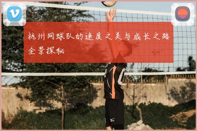 杭州网球队的速度之美与成长之路全景探秘
