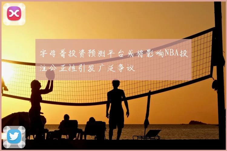 字母哥投资预测平台或将影响NBA投注公正性引发广泛争议