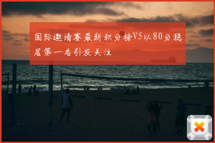国际邀请赛最新积分榜V5以80分稳居第一名引发关注