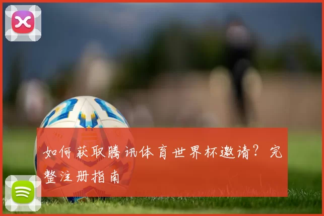 如何获取腾讯体育世界杯邀请？完整注册指南