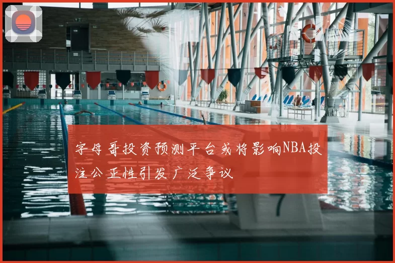 字母哥投资预测平台或将影响NBA投注公正性引发广泛争议