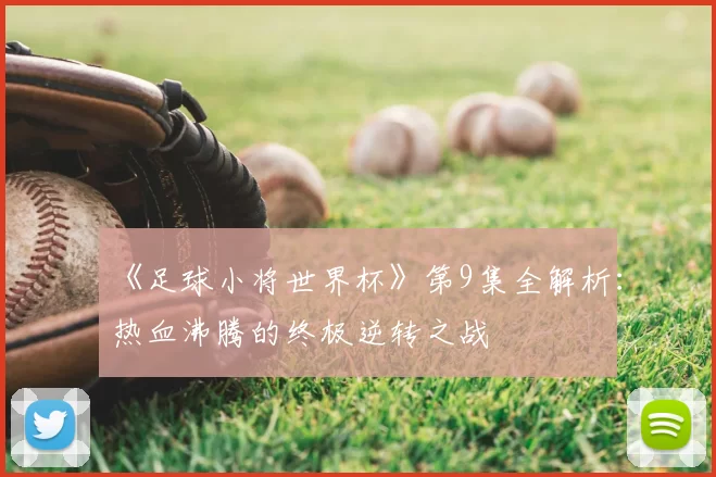 《足球小将世界杯》第9集全解析:热血沸腾的终极逆转之战