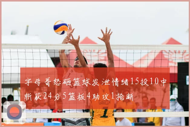 字母哥怒砸篮球发泄情绪15投10中斩获24分5篮板4助攻1抢断