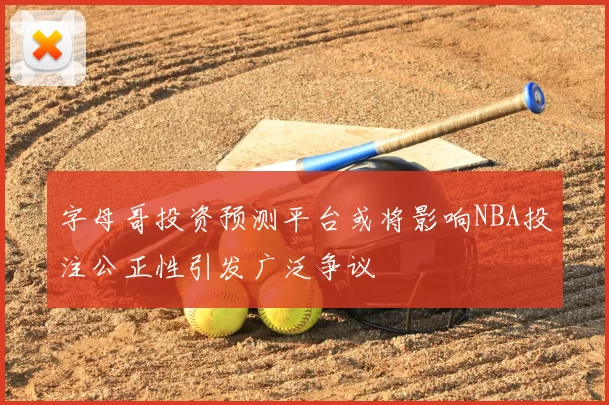 字母哥投资预测平台或将影响NBA投注公正性引发广泛争议